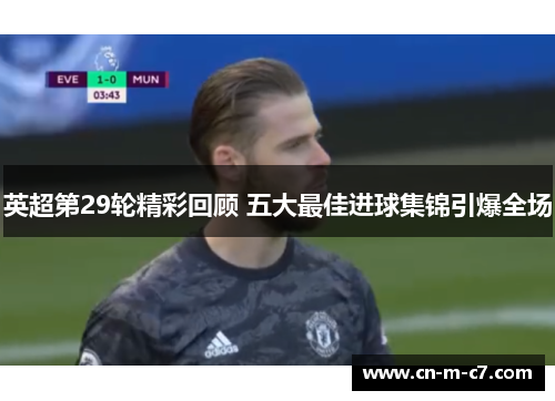英超第29轮精彩回顾 五大最佳进球集锦引爆全场 英超第29轮精彩回顾 五大最佳进球集锦引爆全场