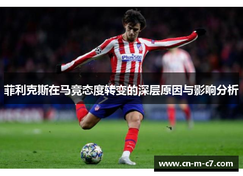 菲利克斯在马竞态度转变的深层原因与影响分析 菲利克斯在马竞态度转变的深层原因与影响分析