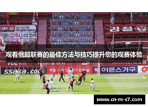 观看俄超联赛的最佳方法与技巧提升您的观赛体验