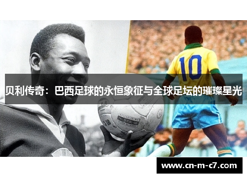 贝利传奇:巴西足球的永恒象征与全球足坛的璀璨星光 贝利传奇:巴西足球的永恒象征与全球足坛的璀璨星光