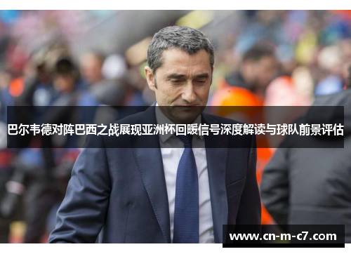 巴尔韦德对阵巴西之战展现亚洲杯回暖信号深度解读与球队前景评估 巴尔韦德对阵巴西之战展现亚洲杯回暖信号深度解读与球队前景评估