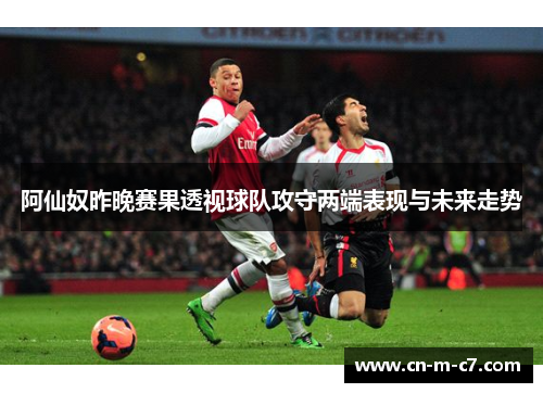 阿仙奴昨晚赛果透视球队攻守两端表现与未来走势