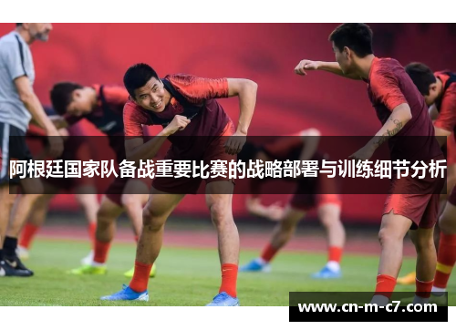 阿根廷国家队备战重要比赛的战略部署与训练细节分析 阿根廷国家队备战重要比赛的战略部署与训练细节分析