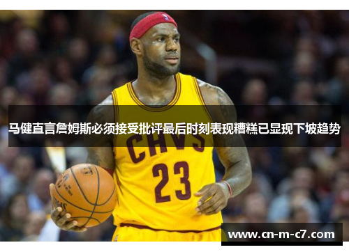 马健直言詹姆斯必须接受批评最后时刻表现糟糕已显现下坡趋势 马健直言詹姆斯必须接受批评最后时刻表现糟糕已显现下坡趋势