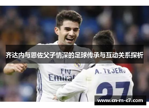 齐达内与恩佐父子情深的足球传承与互动关系探析 齐达内与恩佐父子情深的足球传承与互动关系探析