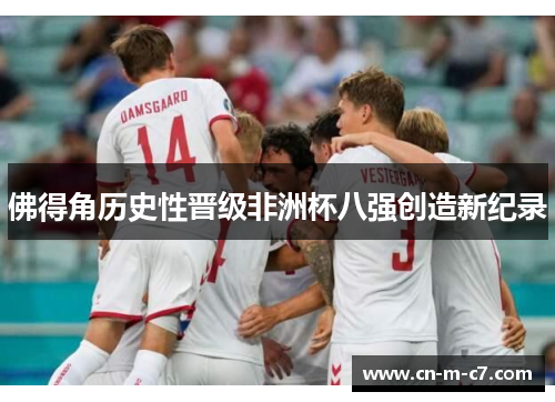 佛得角历史性晋级非洲杯八强创造新纪录 佛得角历史性晋级非洲杯八强创造新纪录
