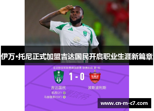 伊万·托尼正式加盟吉达国民开启职业生涯新篇章 伊万·托尼正式加盟吉达国民开启职业生涯新篇章