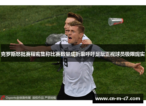 克罗斯怒批赛程密集称比赛数量成折磨呼吁足坛正视球员极限现实 克罗斯怒批赛程密集称比赛数量成折磨呼吁足坛正视球员极限现实