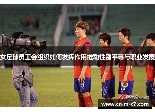 女足球员工会组织如何发挥作用推动性别平等与职业发展 女足球员工会组织如何发挥作用推动性别平等与职业发展