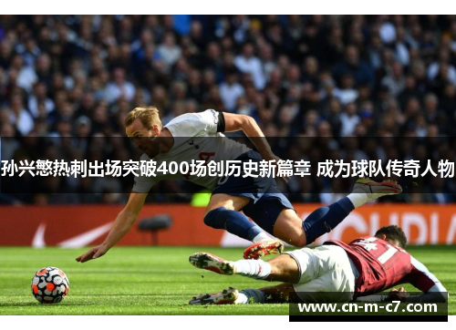 孙兴慜热刺出场突破400场创历史新篇章 成为球队传奇人物