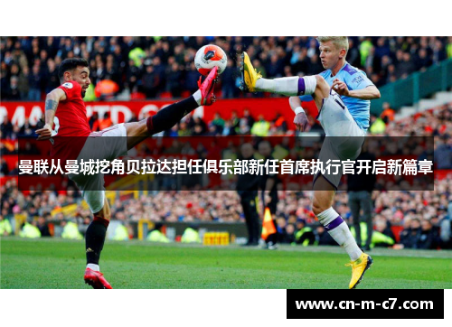 曼联从曼城挖角贝拉达担任俱乐部新任首席执行官开启新篇章