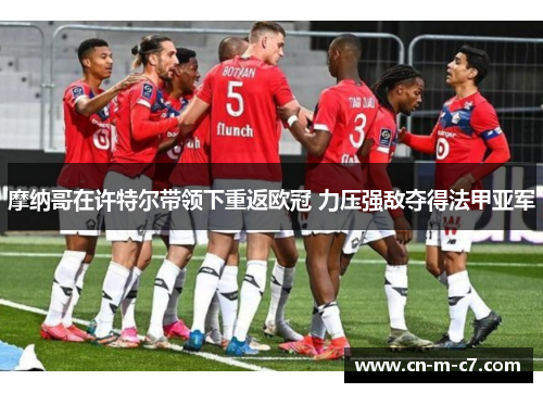 摩纳哥在许特尔带领下重返欧冠 力压强敌夺得法甲亚军