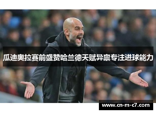 瓜迪奥拉赛前盛赞哈兰德天赋异禀专注进球能力 瓜迪奥拉赛前盛赞哈兰德天赋异禀专注进球能力