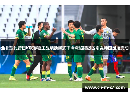 全北现代昔日K联赛霸主战绩断崖式下滑深陷降级区引发韩国足坛震动 全北现代昔日K联赛霸主战绩断崖式下滑深陷降级区引发韩国足坛震动