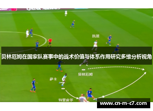 贝林厄姆在国家队赛事中的战术价值与体系作用研究多维分析视角 贝林厄姆在国家队赛事中的战术价值与体系作用研究多维分析视角