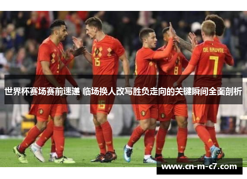 世界杯赛场赛前速递 临场换人改写胜负走向的关键瞬间全面剖析 世界杯赛场赛前速递 临场换人改写胜负走向的关键瞬间全面剖析