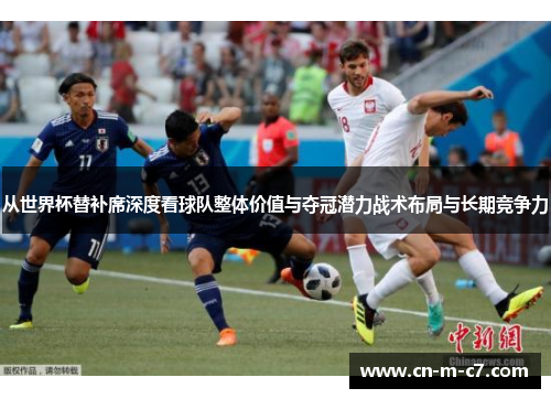 从世界杯替补席深度看球队整体价值与夺冠潜力战术布局与长期竞争力