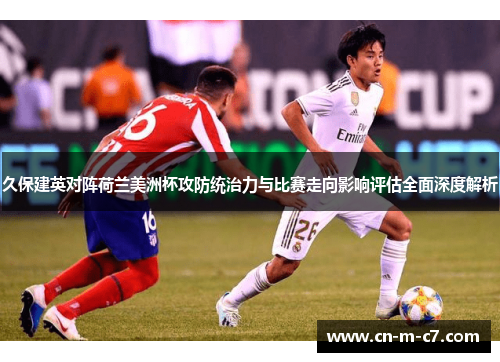 久保建英对阵荷兰美洲杯攻防统治力与比赛走向影响评估全面深度解析 久保建英对阵荷兰美洲杯攻防统治力与比赛走向影响评估全面深度解析