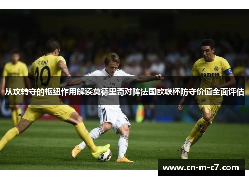从攻转守的枢纽作用解读莫德里奇对阵法国欧联杯防守价值全面评估