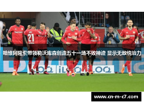 哈维阿隆索带领勒沃库森创造五十一场不败神迹 显示无敌统治力 哈维阿隆索带领勒沃库森创造五十一场不败神迹 显示无敌统治力