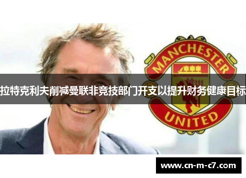 拉特克利夫削减曼联非竞技部门开支以提升财务健康目标 拉特克利夫削减曼联非竞技部门开支以提升财务健康目标