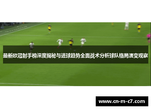 最新欧冠射手榜深度揭秘与进球趋势全面战术分析球队格局演变观察 最新欧冠射手榜深度揭秘与进球趋势全面战术分析球队格局演变观察