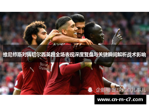 维尼修斯对阵切尔西英超全场表现深度复盘与关键瞬间解析战术影响 维尼修斯对阵切尔西英超全场表现深度复盘与关键瞬间解析战术影响