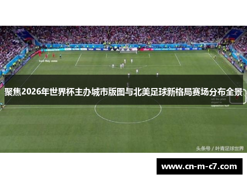聚焦2026年世界杯主办城市版图与北美足球新格局赛场分布全景 聚焦2026年世界杯主办城市版图与北美足球新格局赛场分布全景